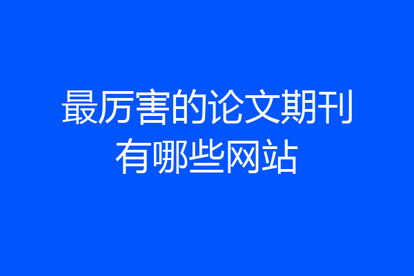 最厉害的论文期刊有哪些网站