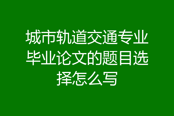 城市轨道交通专业毕业论文的题目选择怎么写