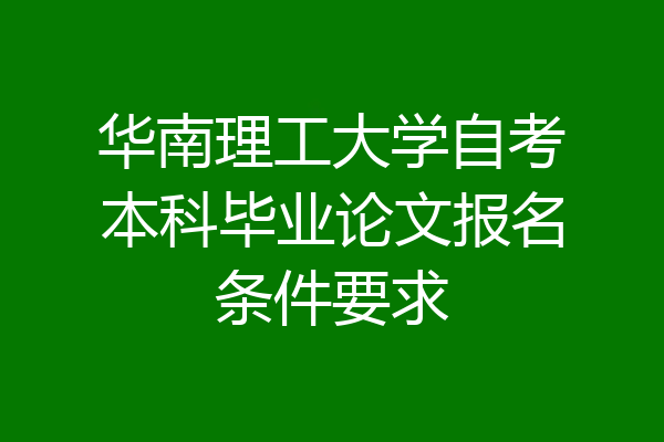 华南理工大学自考本科毕业论文报名条件要求