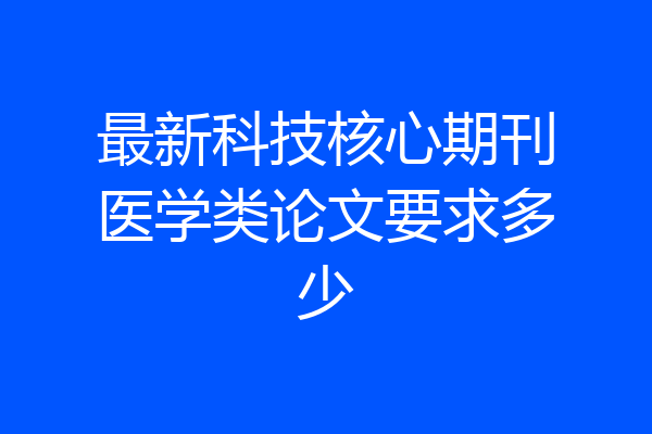 最新科技核心期刊医学类论文要求多少