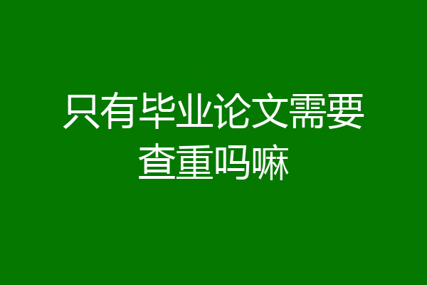 只有毕业论文需要查重吗嘛