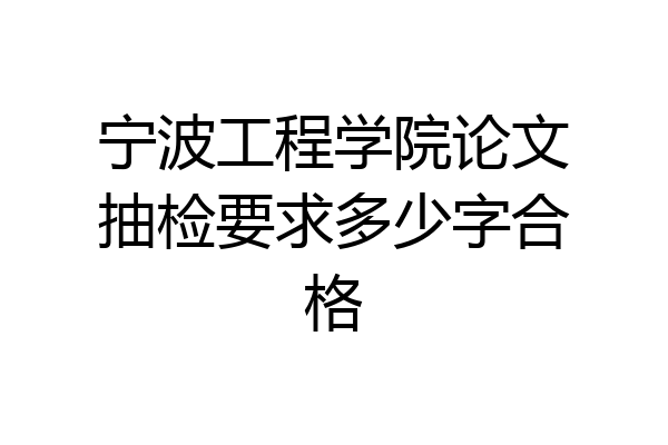 宁波工程学院论文抽检要求多少字合格