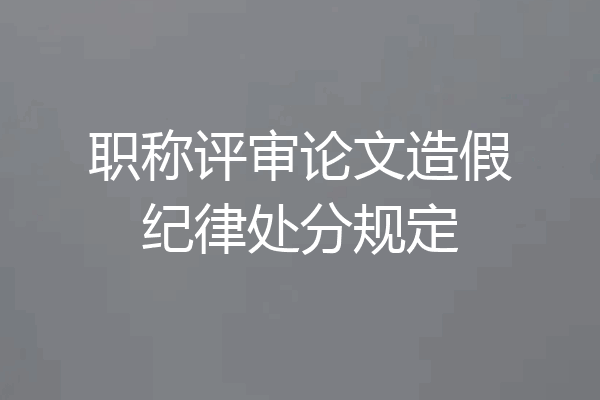 职称评审论文造假纪律处分规定