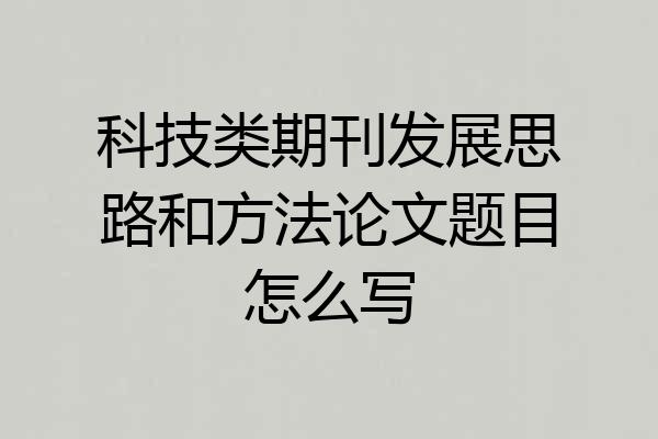 科技类期刊发展思路和方法论文题目怎么写