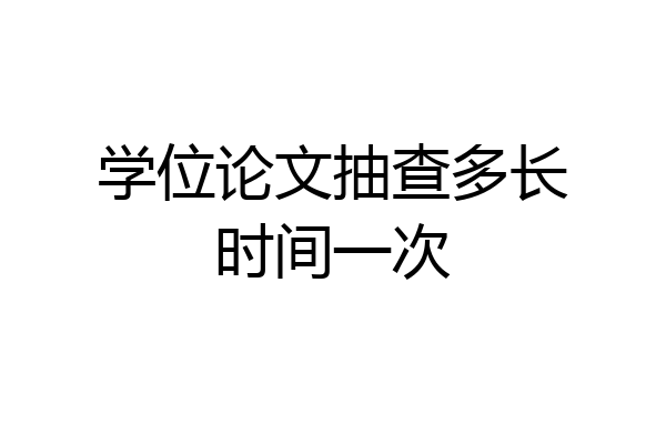 学位论文抽查多长时间一次