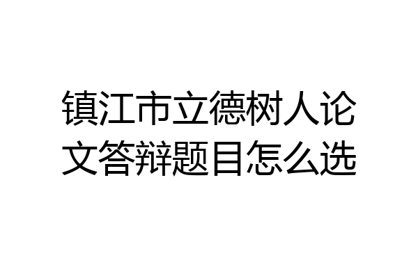 镇江市立德树人论文答辩题目怎么选