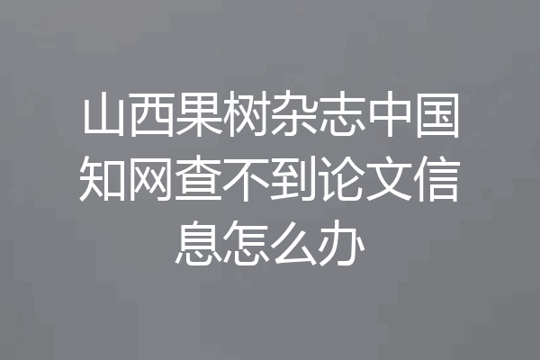 山西果树杂志中国知网查不到论文信息怎么办