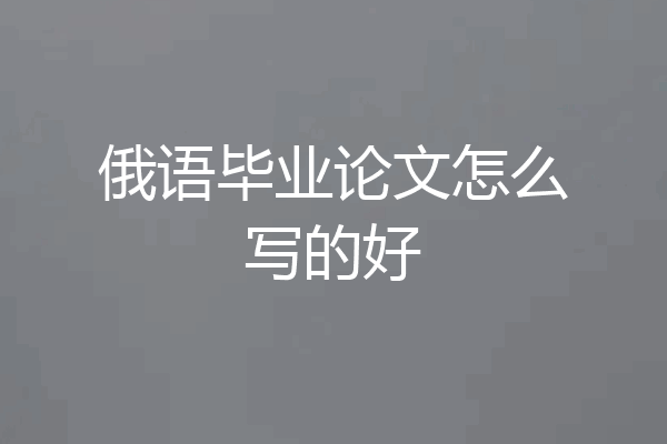 俄语毕业论文怎么写的好