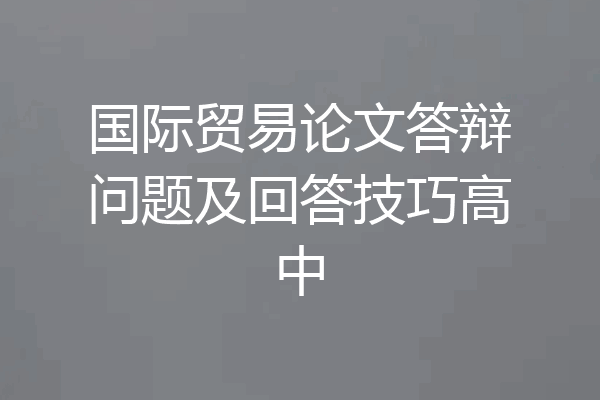 国际贸易论文答辩问题及回答技巧高中