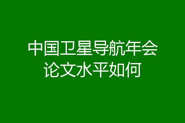中国卫星导航年会论文水平如何