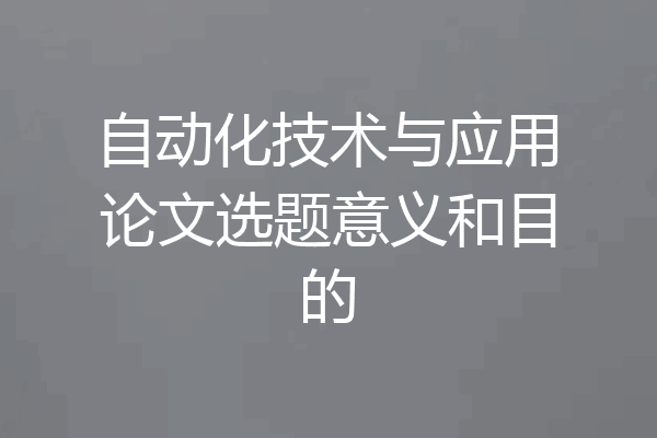 自动化技术与应用论文选题意义和目的