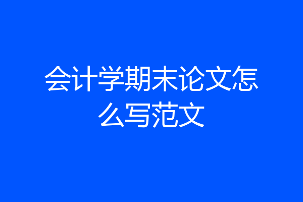 会计学期末论文怎么写范文
