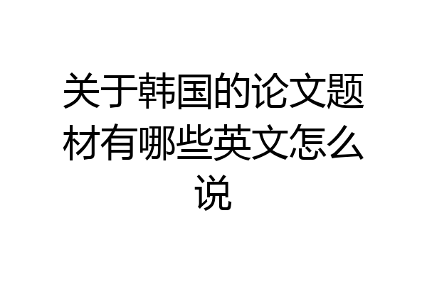 关于韩国的论文题材有哪些英文怎么说