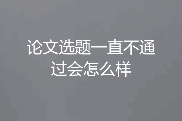 论文选题一直不通过会怎么样