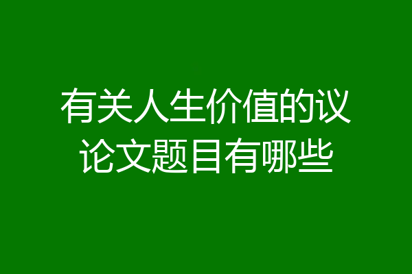 有关人生价值的议论文题目有哪些