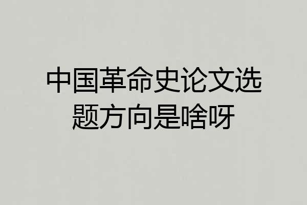 中国革命史论文选题方向是啥呀
