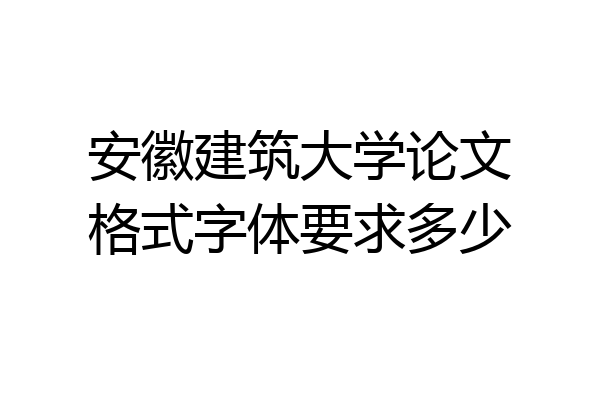 安徽建筑大学论文格式字体要求多少