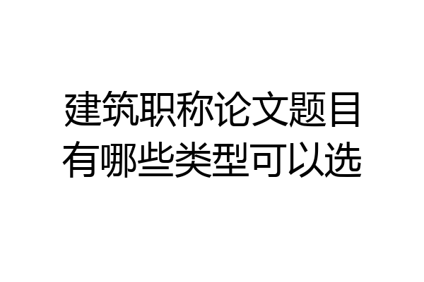 建筑职称论文题目有哪些类型可以选