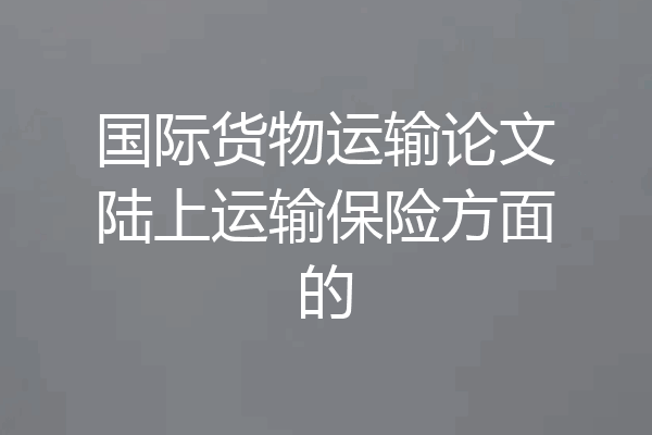 国际货物运输论文陆上运输保险方面的