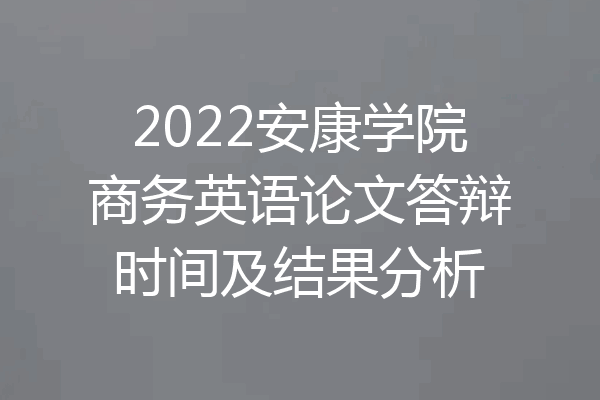 2022安康学院商务英语论文答辩时间及结果分析