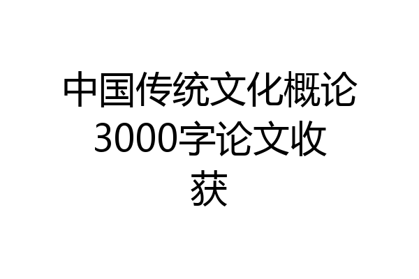 中国传统文化概论3000字论文收获