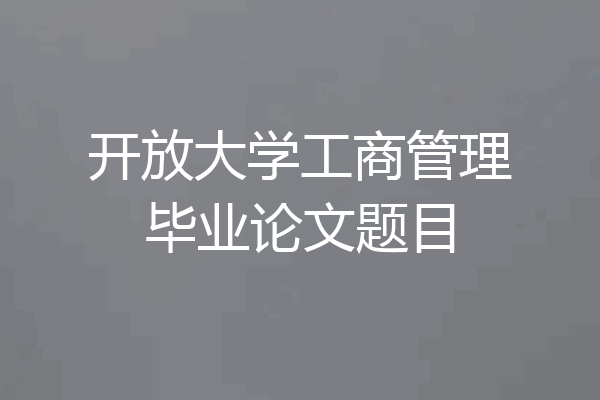 开放大学工商管理毕业论文题目