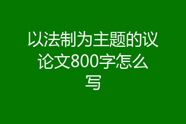 以法制为主题的议论文800字怎么写