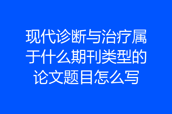 现代诊断与治疗属于什么期刊类型的论文题目怎么写