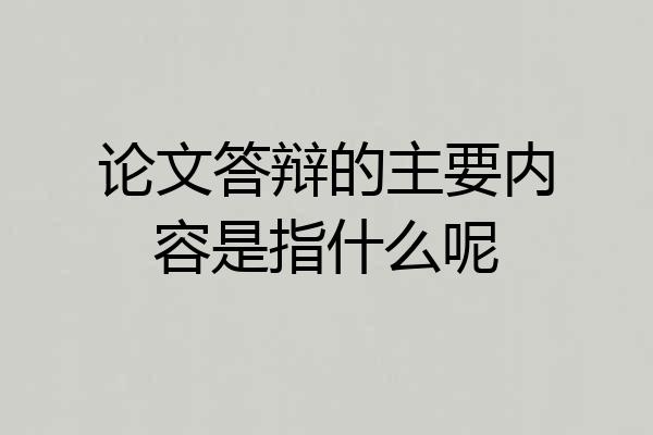论文答辩的主要内容是指什么呢