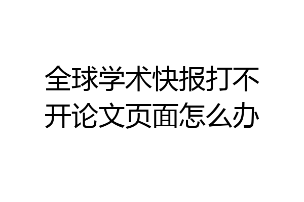 全球学术快报打不开论文页面怎么办
