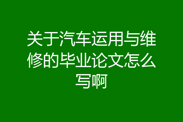 关于汽车运用与维修的毕业论文怎么写啊