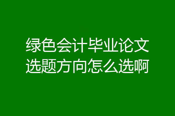 绿色会计毕业论文选题方向怎么选啊