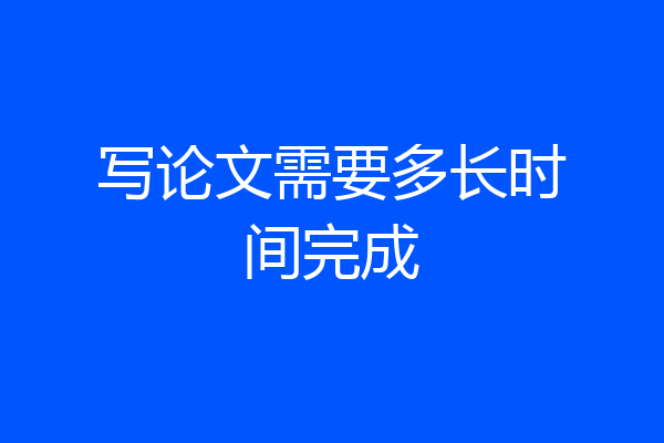 写论文需要多长时间完成