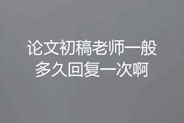 论文初稿老师一般多久回复一次啊