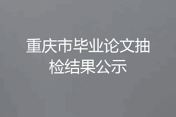 重庆市毕业论文抽检结果公示