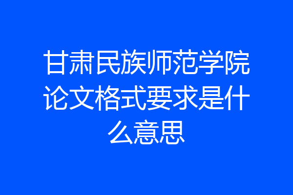 甘肃民族师范学院论文格式要求是什么意思
