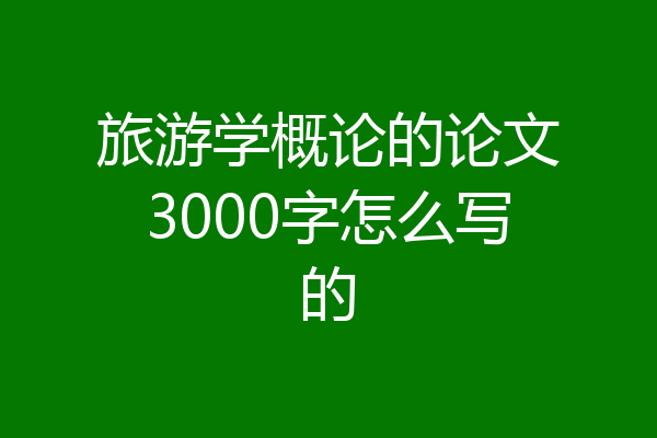 旅游学概论的论文3000字怎么写的