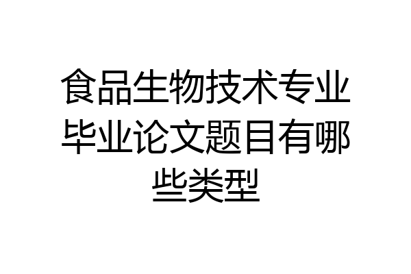 食品生物技术专业毕业论文题目有哪些类型