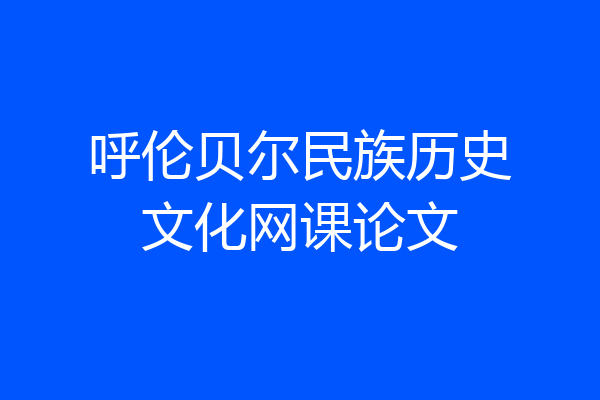 呼伦贝尔民族历史文化网课论文