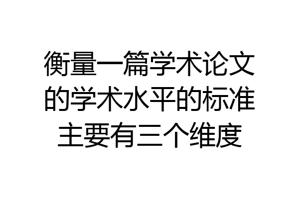 衡量一篇学术论文的学术水平的标准主要有三个维度