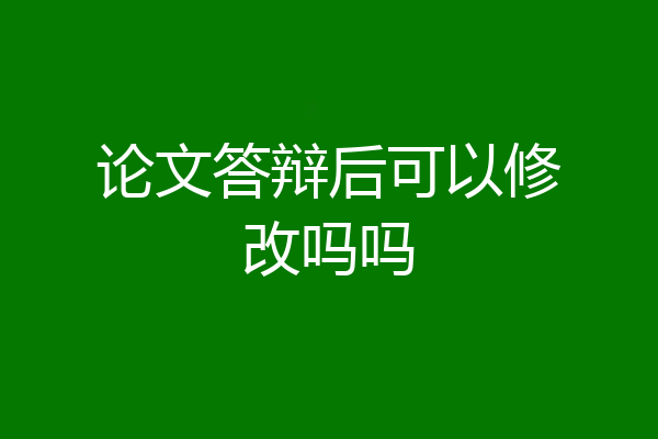 论文答辩后可以修改吗吗