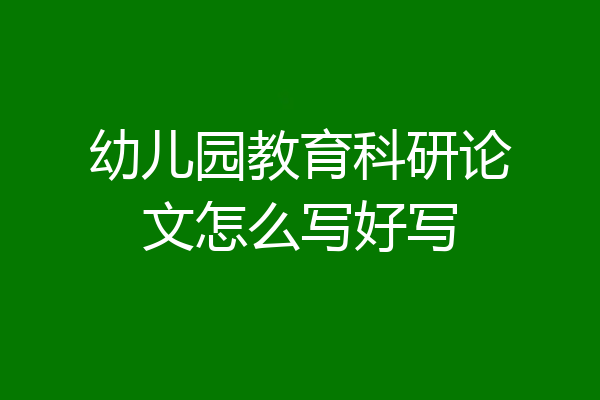 幼儿园教育科研论文怎么写好写