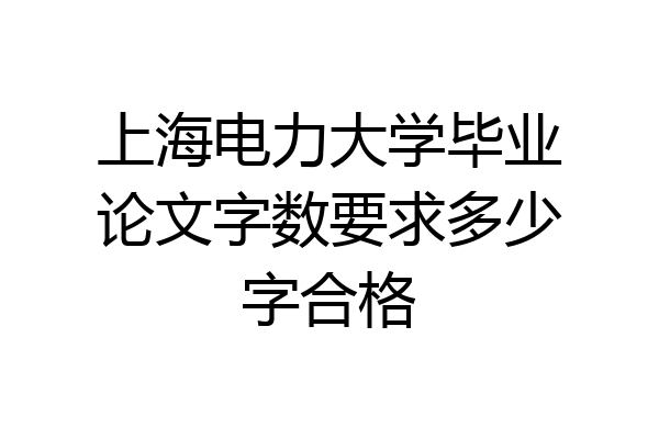 上海电力大学毕业论文字数要求多少字合格