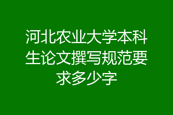 河北农业大学本科生论文撰写规范要求多少字