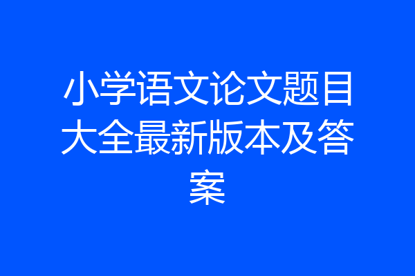 小学语文论文题目大全最新版本及答案