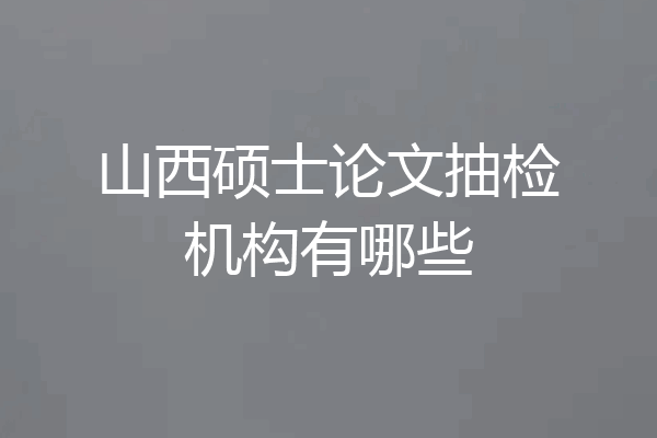 山西硕士论文抽检机构有哪些