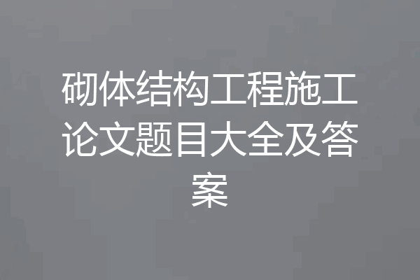 砌体结构工程施工论文题目大全及答案