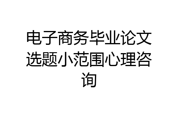 电子商务毕业论文选题小范围心理咨询
