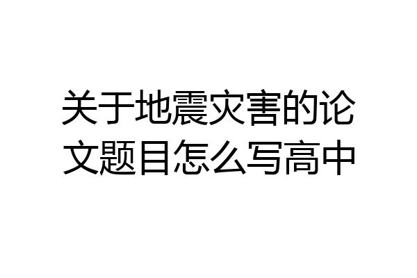 关于地震灾害的论文题目怎么写高中