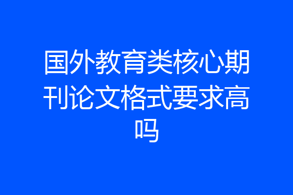 国外教育类核心期刊论文格式要求高吗